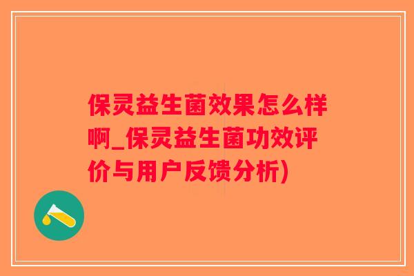 保灵益生菌效果怎么样啊_保灵益生菌功效评价与用户反馈分析)