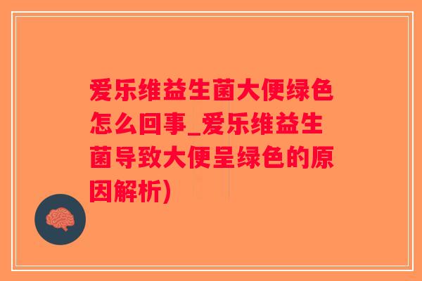 爱乐维益生菌大便绿色怎么回事_爱乐维益生菌导致大便呈绿色的原因解析)