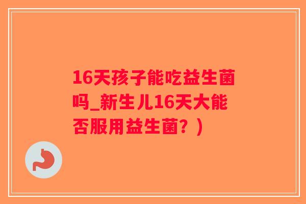 16天孩子能吃益生菌吗_新生儿16天大能否服用益生菌？)