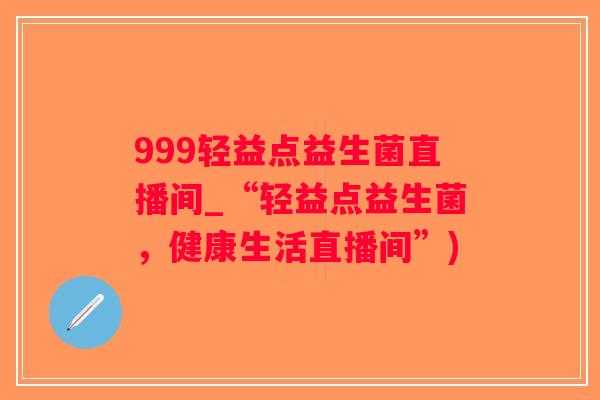 999轻益点益生菌直播间_“轻益点益生菌，健康生活直播间”)