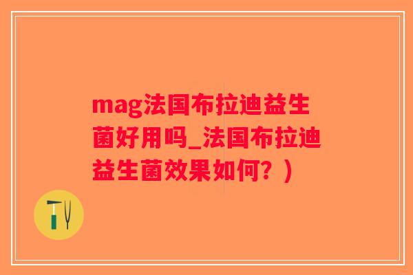 mag法国布拉迪益生菌好用吗_法国布拉迪益生菌效果如何？)