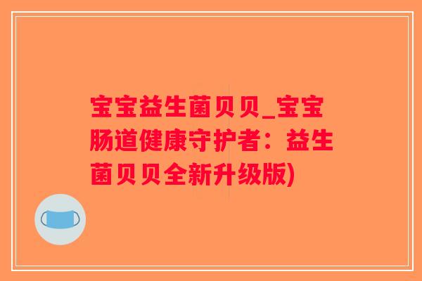 宝宝益生菌贝贝_宝宝肠道健康守护者：益生菌贝贝全新升级版)