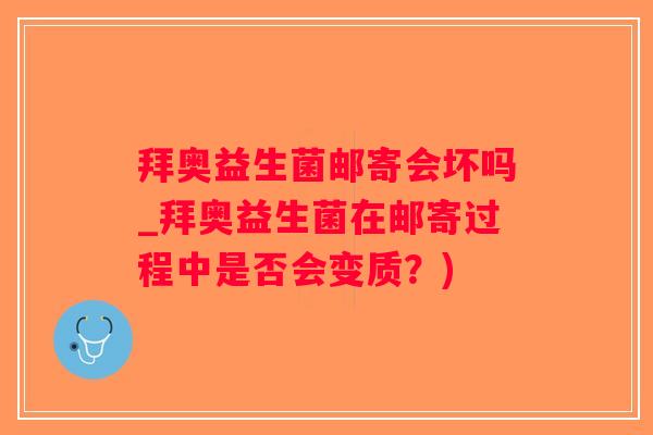 拜奥益生菌邮寄会坏吗_拜奥益生菌在邮寄过程中是否会变质？)