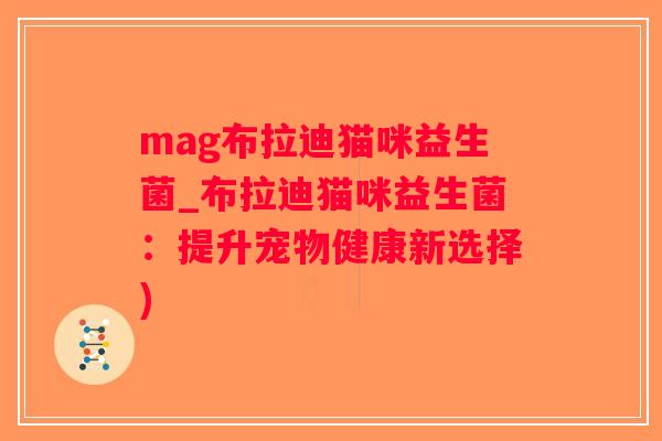 mag布拉迪猫咪益生菌_布拉迪猫咪益生菌：提升宠物健康新选择)