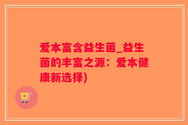 爱本富含益生菌_益生菌的丰富之源：爱本健康新选择)