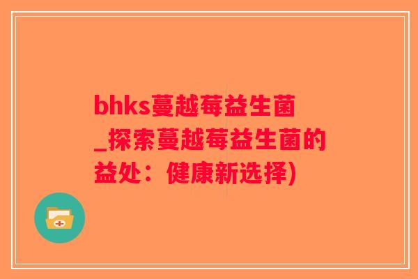 bhks蔓越莓益生菌_探索蔓越莓益生菌的益处：健康新选择)