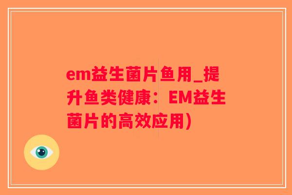 em益生菌片鱼用_提升鱼类健康：EM益生菌片的高效应用)