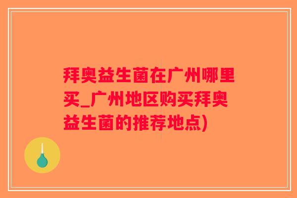 拜奥益生菌在广州哪里买_广州地区购买拜奥益生菌的推荐地点)