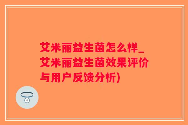 艾米丽益生菌怎么样_艾米丽益生菌效果评价与用户反馈分析)