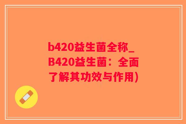 b420益生菌全称_B420益生菌：全面了解其功效与作用)