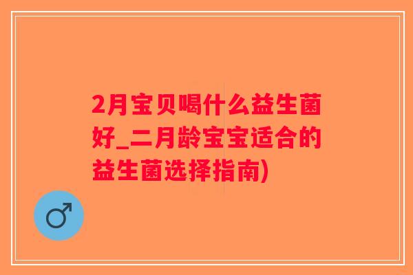 2月宝贝喝什么益生菌好_二月龄宝宝适合的益生菌选择指南)