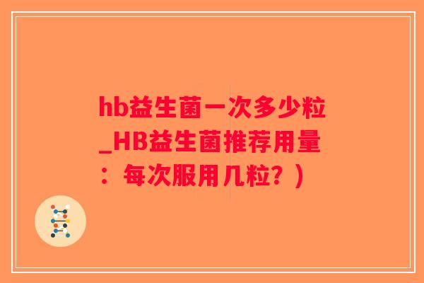 hb益生菌一次多少粒_HB益生菌推荐用量：每次服用几粒？)