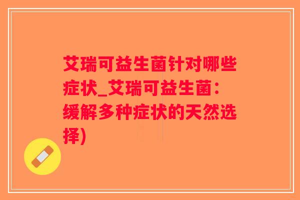 艾瑞可益生菌针对哪些症状_艾瑞可益生菌：缓解多种症状的天然选择)