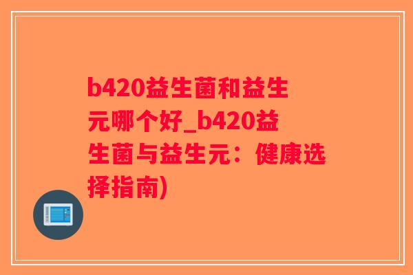 b420益生菌和益生元哪个好_b420益生菌与益生元：健康选择指南)