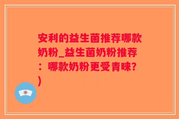 安利的益生菌推荐哪款奶粉_益生菌奶粉推荐：哪款奶粉更受青睐？)