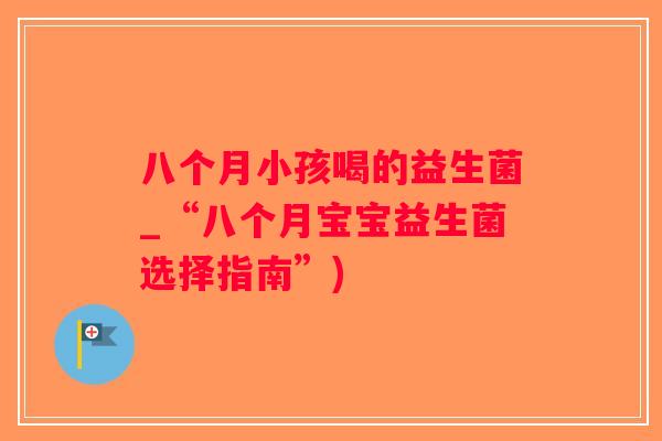 八个月小孩喝的益生菌_“八个月宝宝益生菌选择指南”)