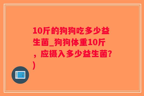 10斤的狗狗吃多少益生菌_狗狗体重10斤，应摄入多少益生菌？)