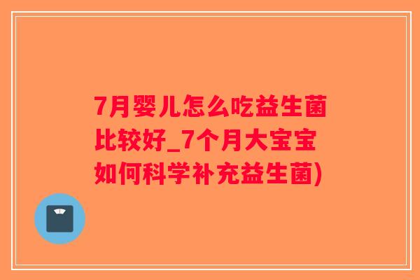 7月婴儿怎么吃益生菌比较好_7个月大宝宝如何科学补充益生菌)