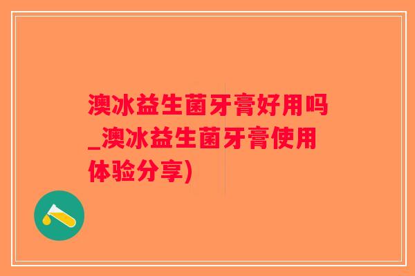澳冰益生菌牙膏好用吗_澳冰益生菌牙膏使用体验分享)