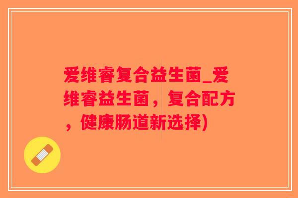 爱维睿复合益生菌_爱维睿益生菌，复合配方，健康肠道新选择)
