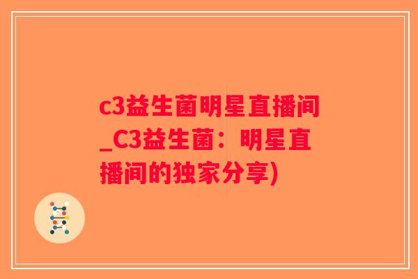 c3益生菌明星直播间_C3益生菌：明星直播间的独家分享)