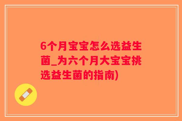 6个月宝宝怎么选益生菌_为六个月大宝宝挑选益生菌的指南)