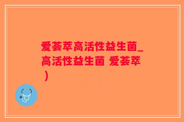 爱荟萃高活性益生菌_高活性益生菌 爱荟萃 )