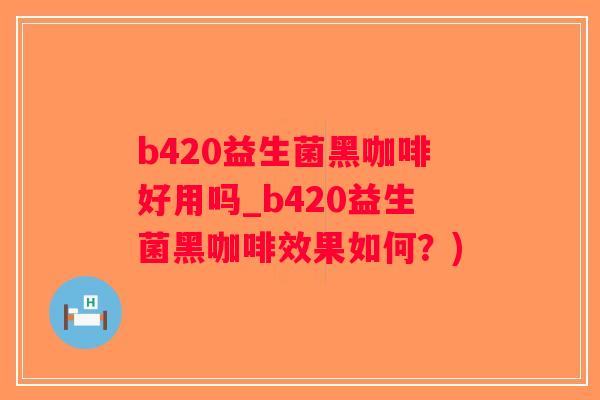 b420益生菌黑咖啡好用吗_b420益生菌黑咖啡效果如何？)