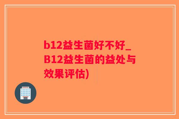 b12益生菌好不好_B12益生菌的益处与效果评估)