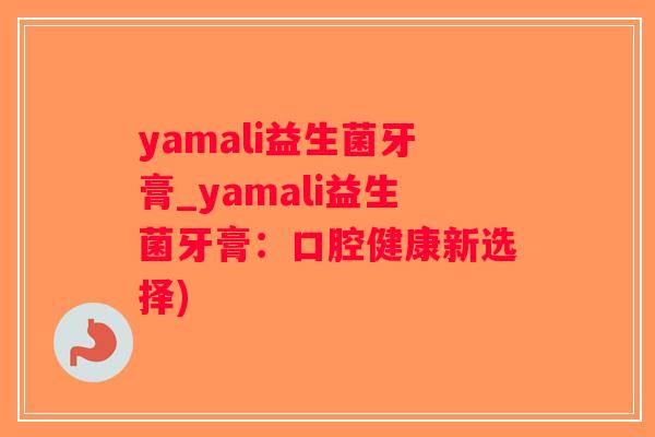yamali益生菌牙膏_yamali益生菌牙膏：口腔健康新选择)