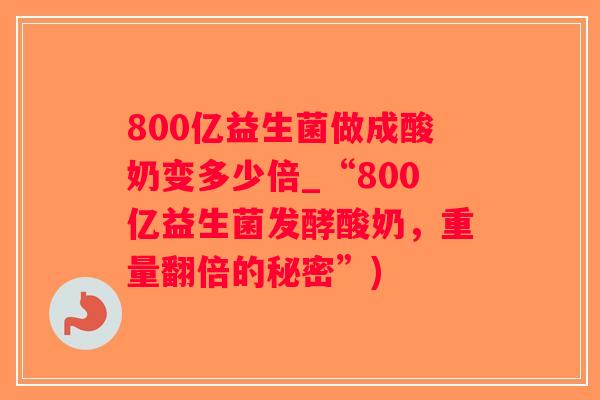 800亿益生菌做成酸奶变多少倍_“800亿益生菌发酵酸奶，重量翻倍的秘密”)