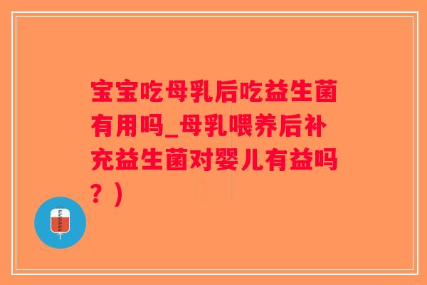 宝宝吃母乳后吃益生菌有用吗_母乳喂养后补充益生菌对婴儿有益吗？)