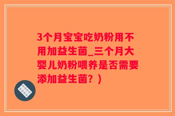 3个月宝宝吃奶粉用不用加益生菌_三个月大婴儿奶粉喂养是否需要添加益生菌？)