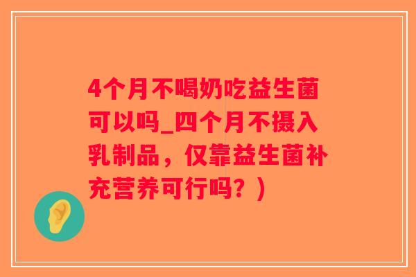 4个月不喝奶吃益生菌可以吗_四个月不摄入乳制品，仅靠益生菌补充营养可行吗？)