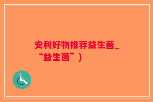 安利好物推荐益生菌_“益生菌”)
