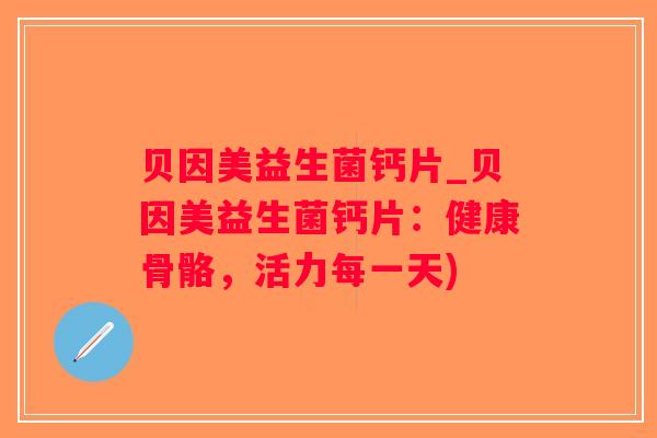 贝因美益生菌钙片_贝因美益生菌钙片：健康骨骼，活力每一天)