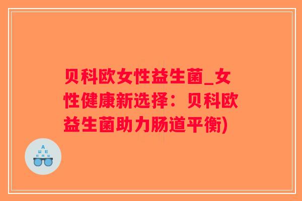 贝科欧女性益生菌_女性健康新选择：贝科欧益生菌助力肠道平衡)