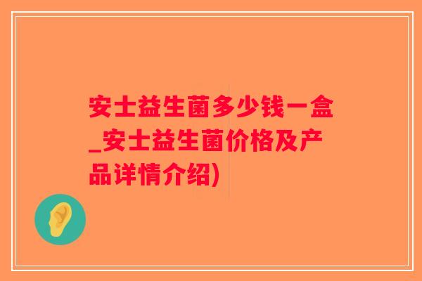 安士益生菌多少钱一盒_安士益生菌价格及产品详情介绍)