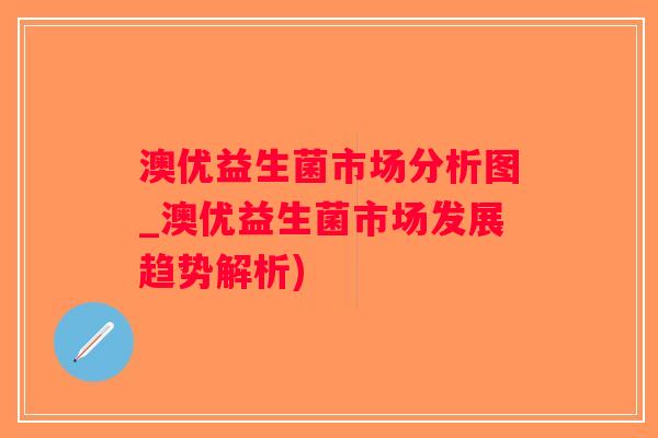 澳优益生菌市场分析图_澳优益生菌市场发展趋势解析)
