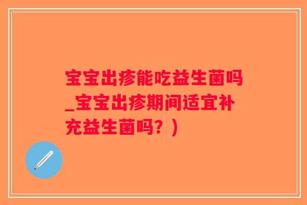 宝宝出疹能吃益生菌吗_宝宝出疹期间适宜补充益生菌吗？)