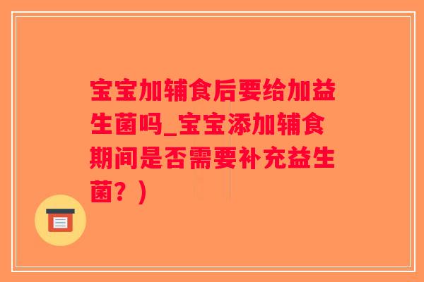 宝宝加辅食后要给加益生菌吗_宝宝添加辅食期间是否需要补充益生菌？)