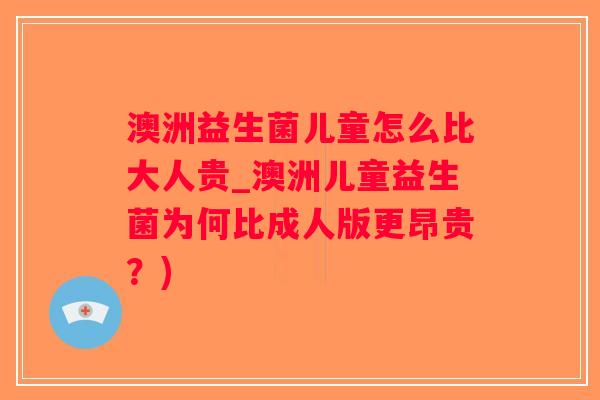 澳洲益生菌儿童怎么比大人贵_澳洲儿童益生菌为何比成人版更昂贵？)