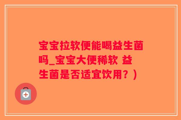 宝宝拉软便能喝益生菌吗_宝宝大便稀软 益生菌是否适宜饮用？)