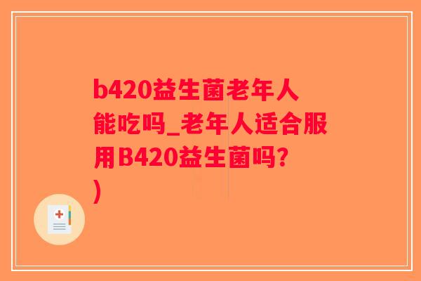 b420益生菌老年人能吃吗_老年人适合服用B420益生菌吗？)