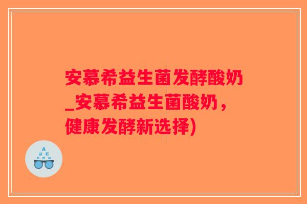 安慕希益生菌发酵酸奶_安慕希益生菌酸奶，健康发酵新选择)