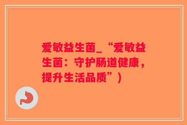 爱敏益生菌_“爱敏益生菌：守护肠道健康，提升生活品质”)