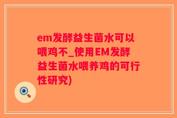em发酵益生菌水可以喂鸡不_使用EM发酵益生菌水喂养鸡的可行性研究)