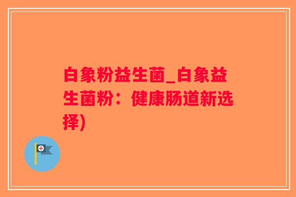白象粉益生菌_白象益生菌粉：健康肠道新选择)