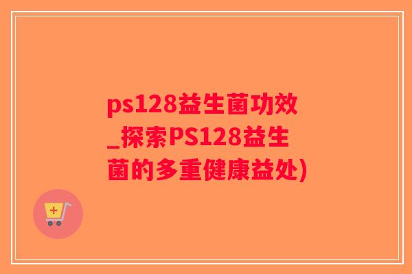 ps128益生菌功效_探索PS128益生菌的多重健康益处)