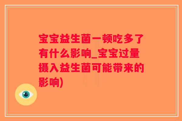 宝宝益生菌一顿吃多了有什么影响_宝宝过量摄入益生菌可能带来的影响)
